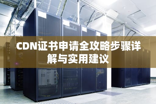 CDN证书申请全攻略步骤详解与实用建议