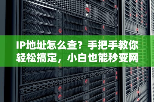 IP地址怎么查？手把手教你轻松搞定，小白也能秒变网络大神！