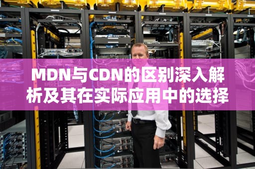 MDN与CDN的区别深入解析及其在实际应用中的选择建议
