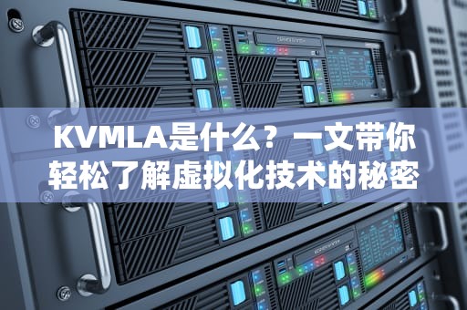 KVMLA是什么？一文带你轻松了解虚拟化技术的秘密！