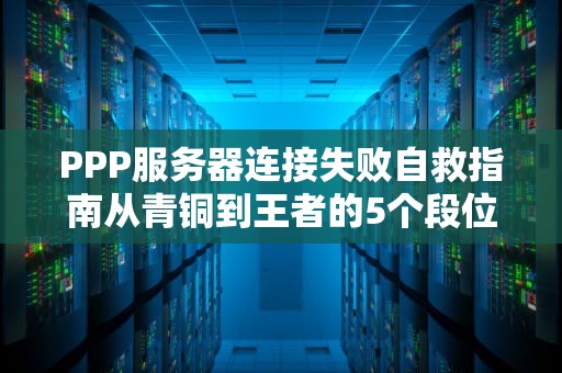 PPP服务器连接失败自救指南从青铜到王者的5个段位教学