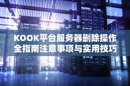 KOOK平台服务器删除操作全指南注意事项与实用技巧分享