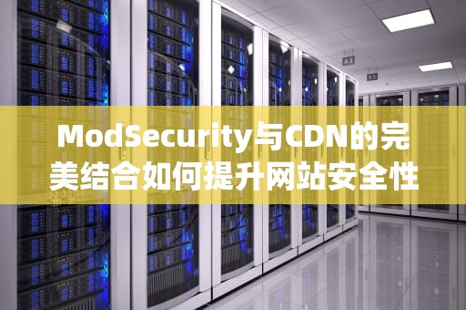 ModSecurity与CDN的完美结合如何提升网站安全性与访问速度？