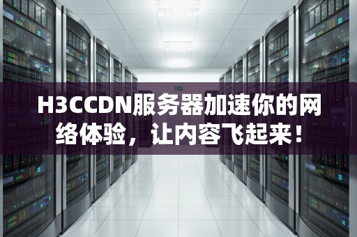H3CCDN服务器加速你的网络体验，让内容飞起来！