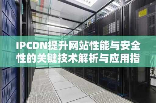 IPCDN提升网站性能与安全性的关键技术解析与应用指南