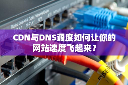 CDN与DNS调度如何让你的网站速度飞起来？