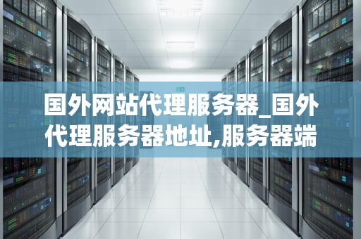 国外网站代理服务器_国外代理服务器地址,服务器端口,密码_国外网站代理服务器的全面解析