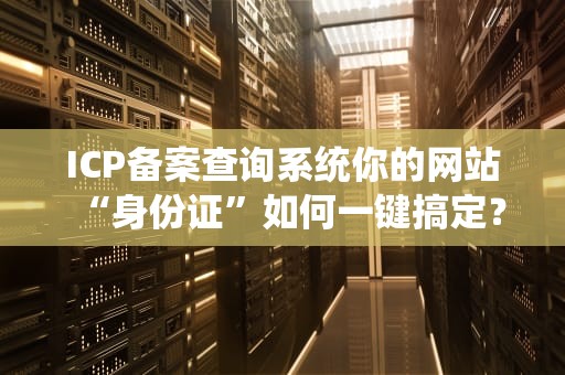 ICP备案查询系统你的网站“身份证”如何一键搞定？
