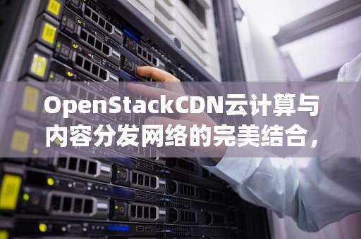 OpenStackCDN云计算与内容分发网络的完美结合，你了解多少？
