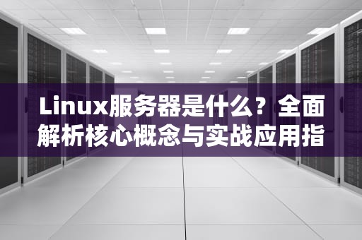 Linux服务器是什么？全面解析核心概念与实战应用指南