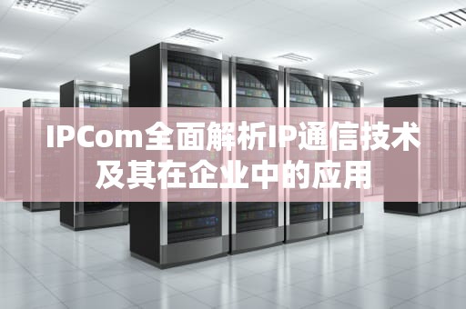 IPCom全面解析IP通信技术及其在企业中的应用