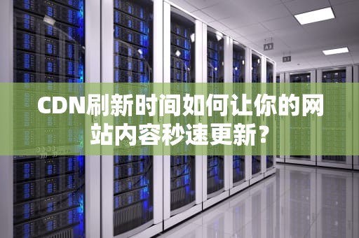 CDN刷新时间如何让你的网站内容秒速更新？