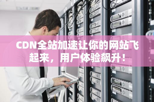 CDN全站加速让你的网站飞起来，用户体验飙升！