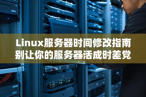 Linux服务器时间修改指南别让你的服务器活成时差党！