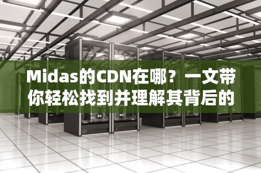 Midas的CDN在哪？一文带你轻松找到并理解其背后的技术奥秘