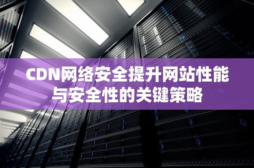 CDN网络安全提升网站性能与安全性的关键策略