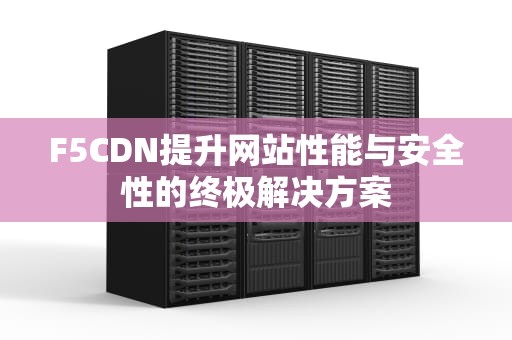 F5CDN提升网站性能与安全性的终极解决方案