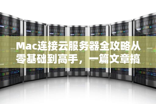 Mac连接云服务器全攻略从零基础到高手，一篇文章搞定！