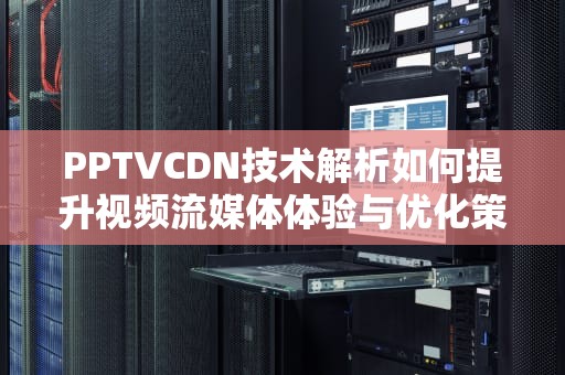 PPTVCDN技术解析如何提升视频流媒体体验与优化策略