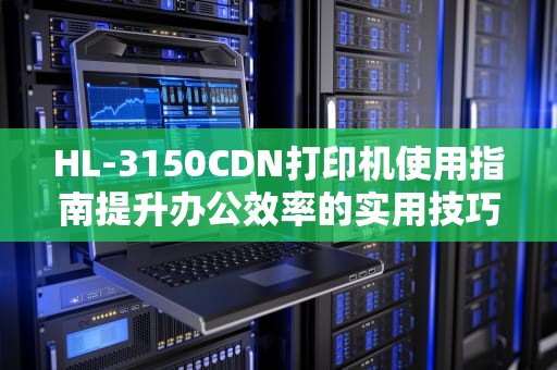 HL-3150CDN打印机使用指南提升办公效率的实用技巧