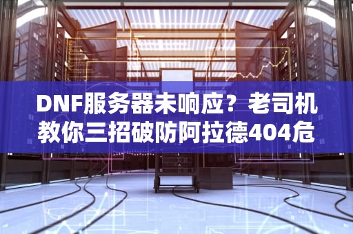 DNF服务器未响应？老司机教你三招破防阿拉德404危机