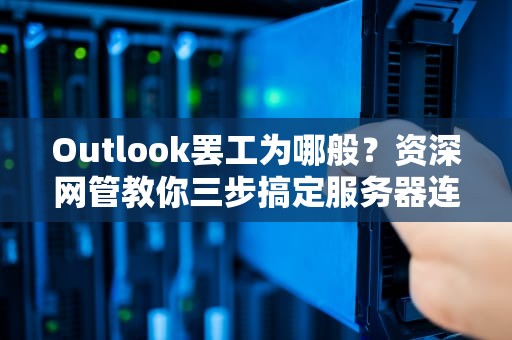 Outlook罢工为哪般？资深网管教你三步搞定服务器连接难题