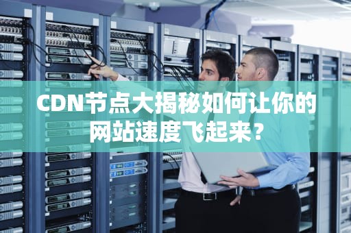 CDN节点大揭秘如何让你的网站速度飞起来？