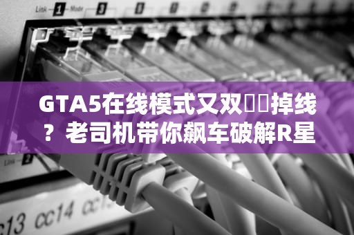 GTA5在线模式又双叒叕掉线？老司机带你飙车破解R星服务器迷思