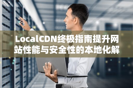 LocalCDN终极指南提升网站性能与安全性的本地化解决方案