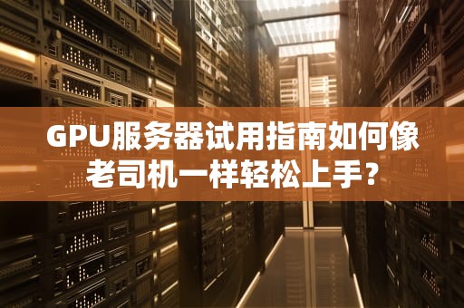 GPU服务器试用指南如何像老司机一样轻松上手？
