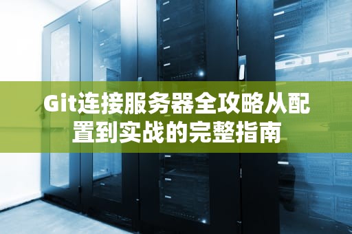 Git连接服务器全攻略从配置到实战的完整指南