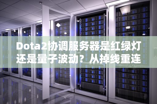Dota2协调服务器是红绿灯还是量子波动？从掉线重连到瞬移补刀的技术暗战