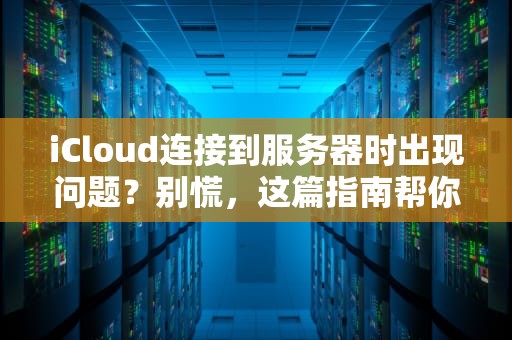 iCloud连接到服务器时出现问题？别慌，这篇指南帮你轻松搞定！