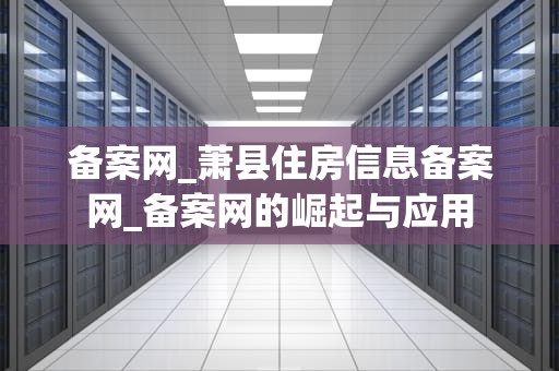 备案网_萧县住房信息备案网_备案网的崛起与应用