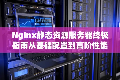 Nginx静态资源服务器终极指南从基础配置到高阶性能调优