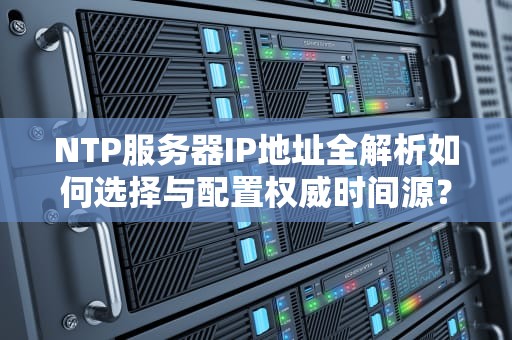 NTP服务器IP地址全解析如何选择与配置权威时间源？