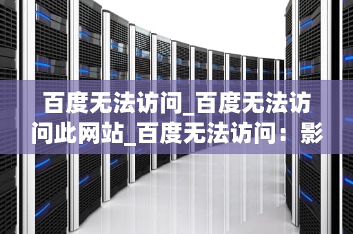 百度无法访问_百度无法访问此网站_百度无法访问：影响与应对