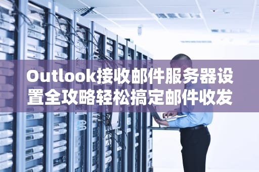 Outlook接收邮件服务器设置全攻略轻松搞定邮件收发，告别“失联”困扰！