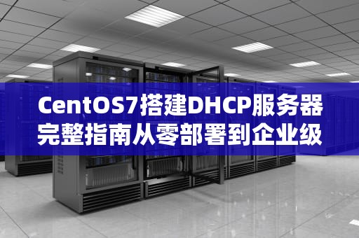 CentOS7搭建DHCP服务器完整指南从零部署到企业级优化