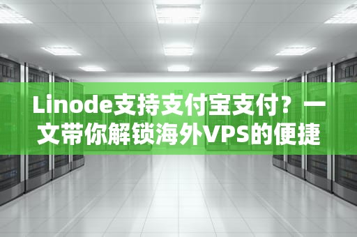 Linode支持支付宝支付？一文带你解锁海外VPS的便捷支付方式！