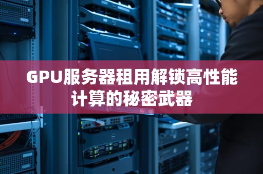 GPU服务器租用解锁高性能计算的秘密武器