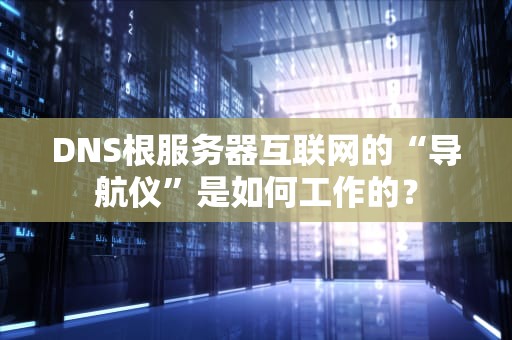 DNS根服务器互联网的“导航仪”是如何工作的？