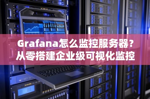 Grafana怎么监控服务器？从零搭建企业级可视化监控系统（2023实战指南）