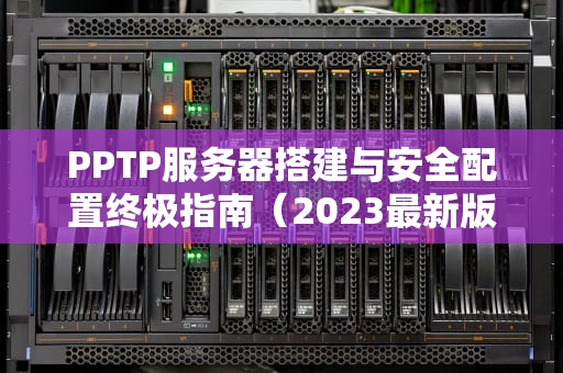 PPTP服务器搭建与安全配置终极指南（2023最新版）