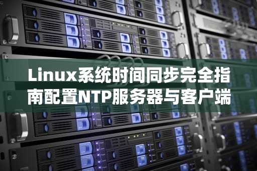 Linux系统时间同步完全指南配置NTP服务器与客户端的最佳实践