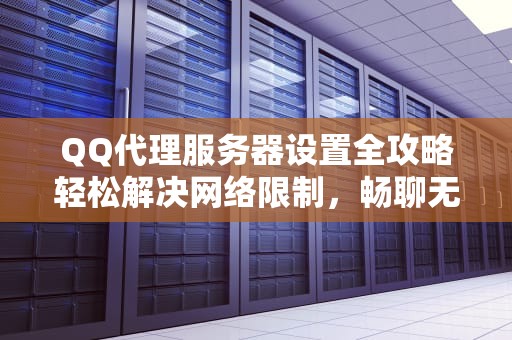 QQ代理服务器设置全攻略轻松解决网络限制，畅聊无忧！