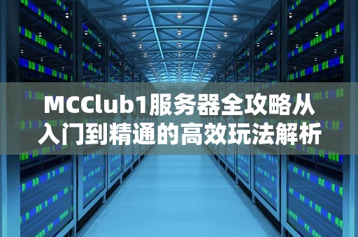 MCClub1服务器全攻略从入门到精通的高效玩法解析