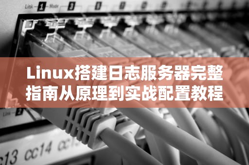 Linux搭建日志服务器完整指南从原理到实战配置教程