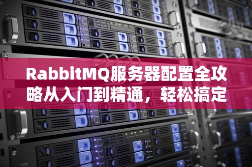RabbitMQ服务器配置全攻略从入门到精通，轻松搞定消息队列！