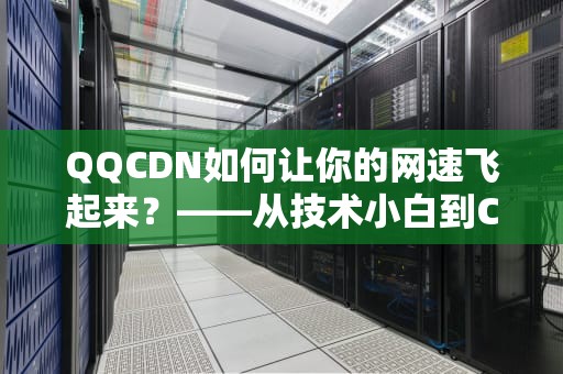 QQCDN如何让你的网速飞起来？——从技术小白到CDN大神的进阶之路